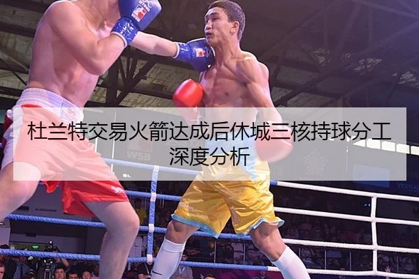 杜兰特交易火箭达成后休城三核持球分工深度分析