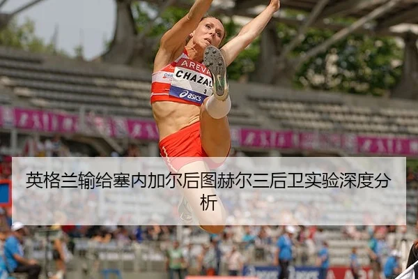 英格兰输给塞内加尔后图赫尔三后卫实验深度分析