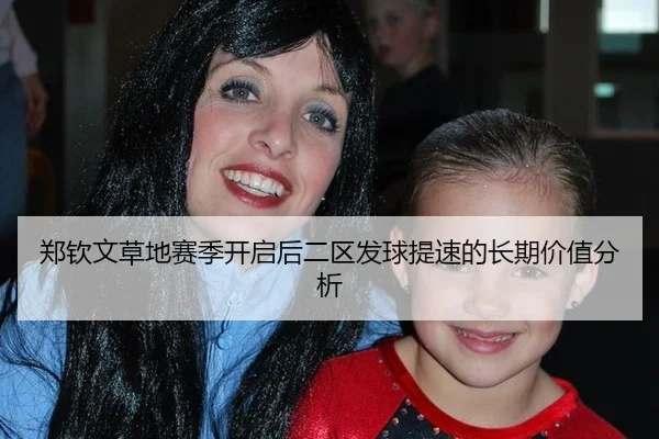 郑钦文草地赛季开启后二区发球提速的长期价值分析